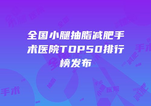 全国小腿抽脂减肥手术医院TOP50排行榜发布