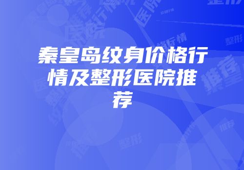 秦皇岛纹身价格行情及整形医院推荐