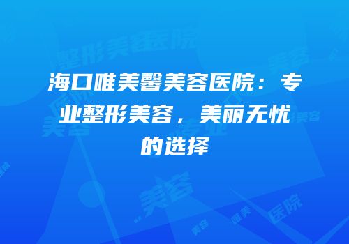海口唯美馨美容医院：专业整形美容，美丽无忧的选择