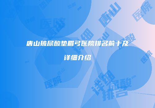唐山玻尿酸垫眉弓医院排名前十及详细介绍
