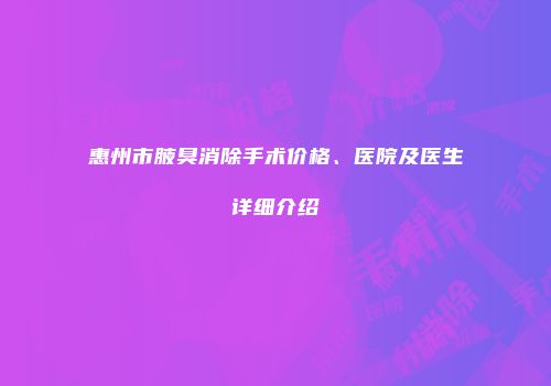惠州市腋臭消除手术价格、医院及医生详细介绍