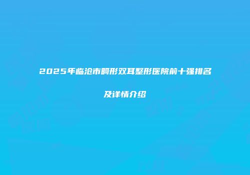 2025年临沧市畸形双耳整形医院前十强排名及详情介绍