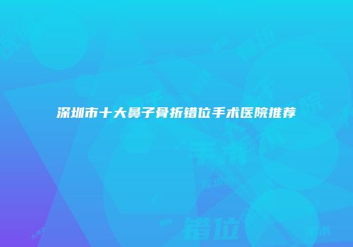 深圳市十大鼻子骨折错位手术医院推荐