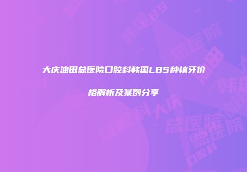 大庆油田总医院口腔科韩国LBS种植牙价格解析及案例分享