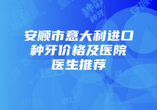 安顺市意大利进口种牙价格及医院医生推荐