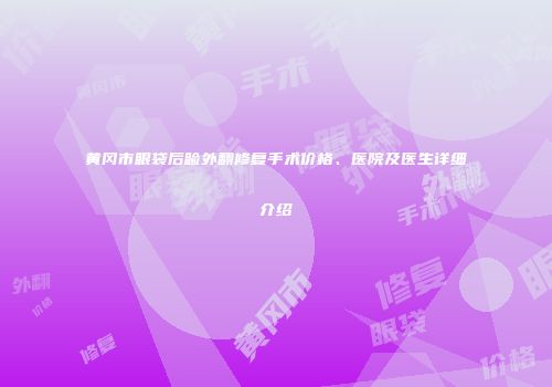 黄冈市眼袋后睑外翻修复手术价格、医院及医生详细介绍