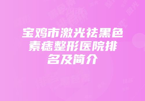 宝鸡市激光祛黑色素痣整形医院排名及简介