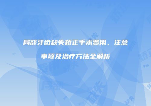 局部牙齿缺失矫正手术费用、注意事项及治疗方法全解析
