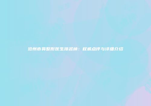 沧州市鼻整形医生排名榜：权威点评与详细介绍