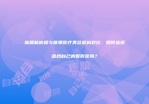 抚顺新协和与唯娜医疗美容机构对比：如何选择适合自己的整形医院？