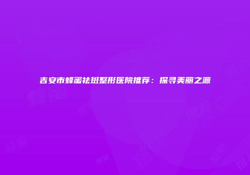 吉安市蜂蜜祛斑整形医院推荐：探寻美丽之源