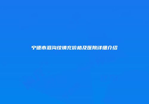 宁德市泪沟纹填充价格及医院详细介绍