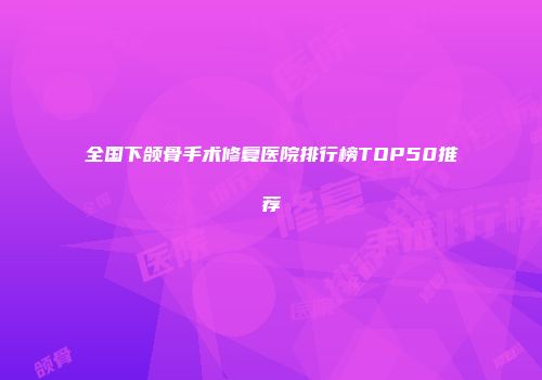 全国下颌骨手术修复医院排行榜TOP50推荐