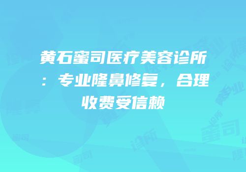 黄石蜜司医疗美容诊所：专业隆鼻修复，合理收费受信赖