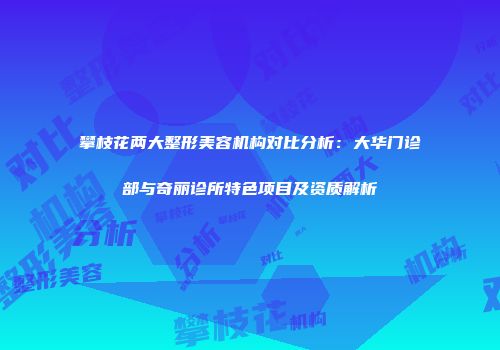 攀枝花两大整形美容机构对比分析：大华门诊部与奇丽诊所特色项目及资质解析