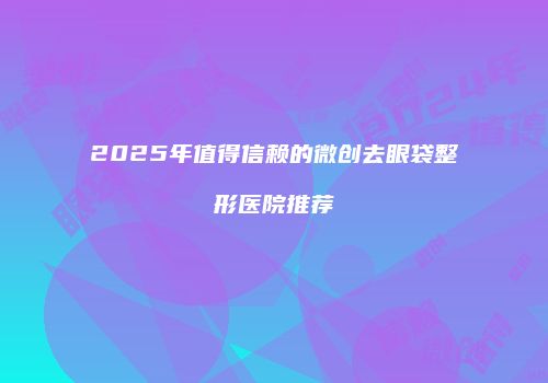 2025年值得信赖的微创去眼袋整形医院推荐