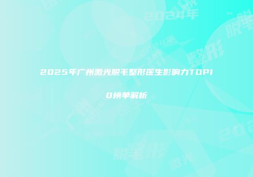 2025年广州激光脱毛整形医生影响力TOP10榜单解析
