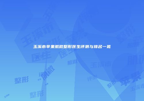 玉溪市苹果肌微整形医生评测与排名一览