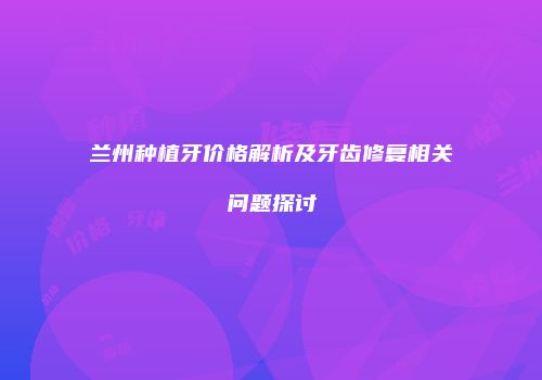 兰州种植牙价格解析及牙齿修复相关问题探讨