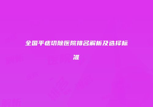 全国平痣切除医院排名解析及选择标准
