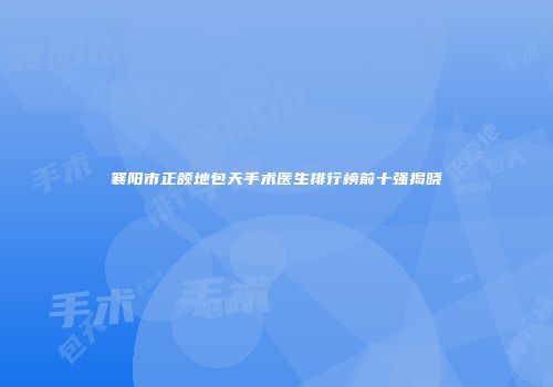 襄阳市正颌地包天手术医生排行榜前十强揭晓