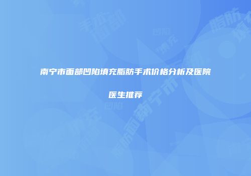 南宁市面部凹陷填充脂肪手术价格分析及医院医生推荐
