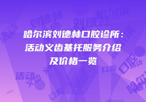 哈尔滨刘德林口腔诊所：活动义齿基托服务介绍及价格一览