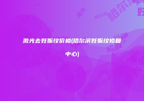 激光去妊娠纹价格(哈尔滨妊娠纹修复中心)