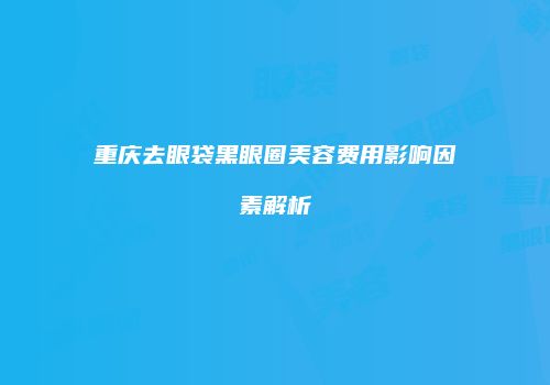 重庆去眼袋黑眼圈美容费用影响因素解析
