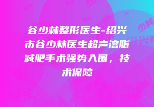 谷少林整形医生-绍兴市谷少林医生超声溶脂减肥手术强势入围，技术保障