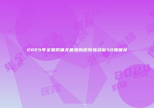 2025年全国假体无痕隆胸医院排名前50强推荐