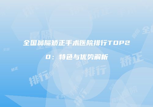 全国鼻隔矫正手术医院排行TOP20：特色与优势解析