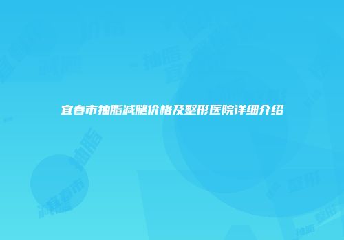 宜春市抽脂减腿价格及整形医院详细介绍