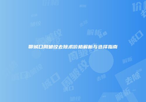 聊城口周皱纹去除术价格解析与选择指南