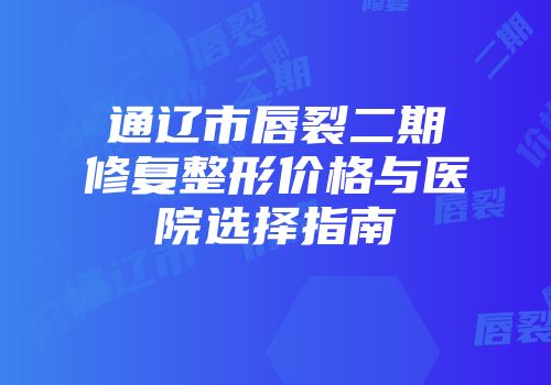 通辽市唇裂二期修复整形价格与医院选择指南