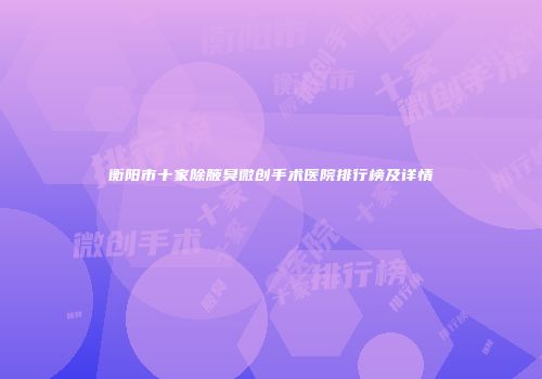 衡阳市十家除腋臭微创手术医院排行榜及详情