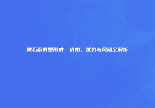黄石副乳整形术：价格、优势与风险全解析