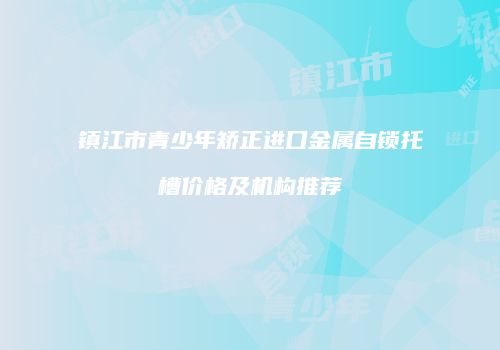 镇江市青少年矫正进口金属自锁托槽价格及机构推荐