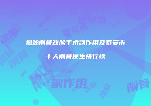 揭秘削骨改脸手术副作用及泰安市十大削骨医生排行榜