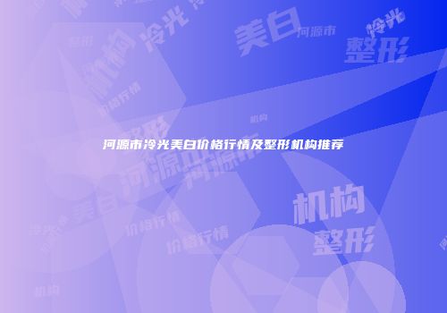河源市冷光美白价格行情及整形机构推荐