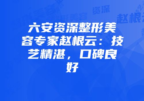 六安资深整形美容专家赵根云：技艺精湛，口碑良好