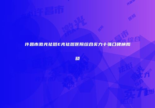 许昌市激光祛斑E光祛斑医院综合实力十强口碑榜揭晓