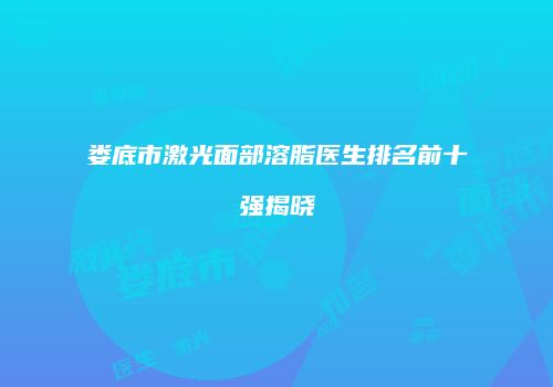 娄底市激光面部溶脂医生排名前十强揭晓