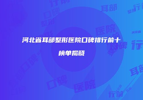 河北省耳部整形医院口碑排行前十榜单揭晓