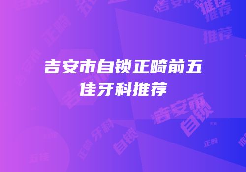 吉安市自锁正畸前五佳牙科推荐