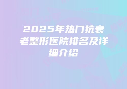 2025年热门抗衰老整形医院排名及详细介绍