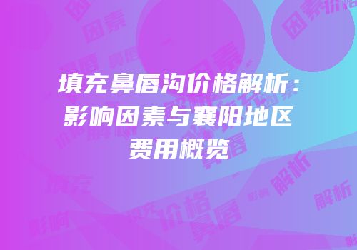 填充鼻唇沟价格解析：影响因素与襄阳地区费用概览