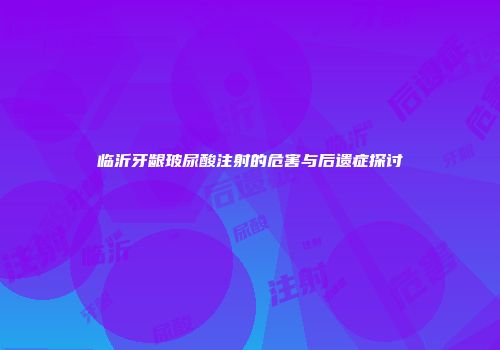临沂牙龈玻尿酸注射的危害与后遗症探讨