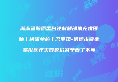 湖南省胶原蛋白注射额部填充术医院上榜清单前十名呈现-常德市曹家整形医疗美容这份名单看了不亏