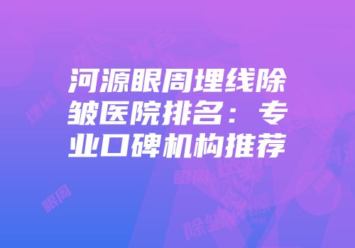 河源眼周埋线除皱医院排名：专业口碑机构推荐